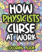 How Physicists Curse At Work: Swearing Physics Coloring Book For Adults, Funny Physicist Gift For Women, Men, Students And Teachers B08HS3YVCJ Book Cover