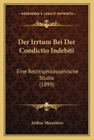 Der Irrtum Bei Der Condictio Indebiti: Eine Rechtsphilosophische Studie (1899) 116043624X Book Cover
