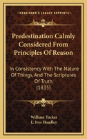 Predestination Calmly Considered From Principles Of Reason: In Consistency With The Nature Of Things, And The Scriptures Of Truth 1165714841 Book Cover