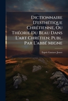 Dictionnaire D'esthétique Chrétienne, Ou Théorie Du Beau Dans L'art Chrétien; Publ. Par L'abbé Migne 1147945004 Book Cover