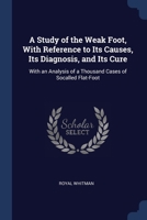 A Study of the Weak Foot, With Reference to Its Causes, Its Diagnosis, and Its Cure: With an Analysis of a Thousand Cases of Socalled Flat-Foot 1376633116 Book Cover