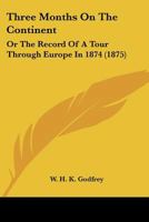 Three Months on the Continent, or the Record of a Tour Through Europe in 1874: Supplemented by the Journal of a Trip to the Great Lakes of America, in 1873 (Classic Reprint) 1104414651 Book Cover