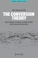 The Conversion Theory: Brain-Computer Interfaces, the Qualia Problem and the Irreversible Conversion (Philosophy - Enlightenment - Critique) 3837682374 Book Cover