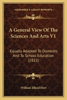 A General View Of The Sciences And Arts V1: Equally Adapted To Domestic And To School Education 1164527606 Book Cover