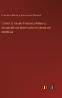 I trionfi di messer Francesco Petrarca riscontrati con alcuni codici e stampe del secolo XV 3385045932 Book Cover