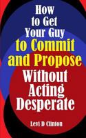 How to Get Your Guy to Commit and Propose Without Acting Desperate 1987422937 Book Cover