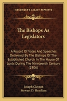 The Bishops as Legislators: A Record of Votes and Speeches Delivered by the Bishops of the Established Church in the House of Lords During the Nineteenth Century 1165529556 Book Cover