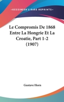 Le Compromis De 1868 Entre La Hongrie Et La Croatie, Part 1-2 (1907) 1167585828 Book Cover