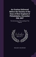 An Oration Delivered Before the Society of the Sons of New England of Philadelphia, December 22d, 1847: The Anniversary of the Landing of the Pilgrims. 1275851223 Book Cover