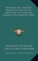 Biografia Del Maestro Francisco Sanchez, El Brocense, Con Algunas Poesias Suyas Ineditas (1859) 1161027009 Book Cover