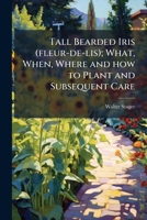 Tall Bearded Iris (fleur-de-lis); What, When, Where and how to Plant and Subsequent Care 1024114325 Book Cover