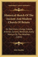 Historical Sketch Of The Ancient And Modern Church Of Britain: Its Doctrines, Liturgy, Creeds, Articles, Canons, Revenues, Early Martyrs By The Heathen 1164671332 Book Cover