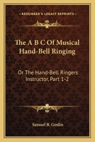 The A B C of Musical Hand-Bell Ringing: Or the Hand-Bell Ringers Instructor, Part 1-2: Comprising Short Notes for Young Beginners, a Collection of Easy Tunes 1165074427 Book Cover
