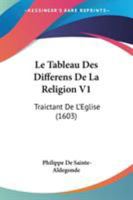 Le Tableau Des Differens De La Religion V1: Traictant De L'Eglise (1603) 1104184834 Book Cover