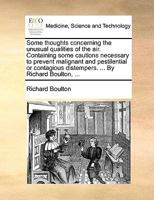 Some thoughts concerning the unusual qualities of the air. Containing some cautions necessary to prevent malignant and pestilential or contagious distempers. ... By Richard Boulton, ... 1170586988 Book Cover