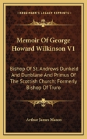 Memoir of George Howard Wilkinson V1: Bishop of St. Andrews Dunkeld and Dunblane and Primus of the Scottish Church; Formerly Bishop of Truro 1162991054 Book Cover