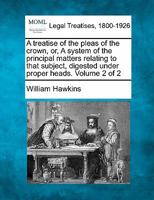 A Treatise of the Pleas of the Crown: Or, a System of the Principal Matters Relating to That Subject, Digested Under Proper Heads, Volume 2 1240178271 Book Cover