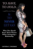 To Have, To Hold, and To Never Let Go: What Men Should Know About Women Before Attempting a Relationship 1479770353 Book Cover