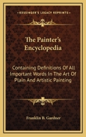 The Painter's Encyclopedia: Containing Definitions Of All Important Words In The Art Of Plain And Artistic Painting 0548504636 Book Cover