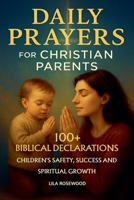 Daily Prayers for Christian Parents: 100+ Biblical Declarations for Children's Safety, Success, and Spiritual Growth (Parenting) B0FB6SJHVD Book Cover