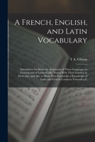 A French, English, and Latin Vocabulary: Intended to Facilitate the Acquistion of These Languages in General and of Latino-Gallic Nouns with Their ... of Latin and French Conduces Towards a C 1016584539 Book Cover