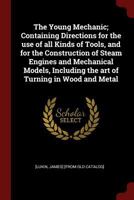 The Young Mechanic: Containing Directions for the Use of All Kinds of Tools, and for the Construction of Steam Engines and Mechanical Models, Icluding the Art of Turning in Wood and Metal 1298819016 Book Cover
