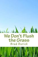 We Don't Flush the Grass: Thoughts, Ideas, and Stories From the Outdoors 1502587777 Book Cover