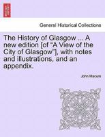 The History of Glasgow ... a New Edition [of a View of the City of Glasgow], with Notes and Illustrations, and an Appendix. - Scholar's Choice Edition 1296018415 Book Cover