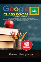 GOOGLE CLASSROOM FOR THE ELDERLY (LARGE PRINT EDITION): Easy to Follow Guide for Students and Teachers to Manage Learning with Google Classroom for Virtual Learning Plus Other New Features B08FTJQZ7C Book Cover