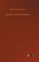 Emerson on Sound Money: Speech of Hon. Willis Geo; Emerson at Lockerby Hall, Grand Rapids, Mich;; Replying to "coin" Harvey; October 29th, 1896 (Classic Reprint) 1528711882 Book Cover