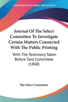 Journal Of The Select Committee To Investigate Certain Matters Connected With The Public Printing: With The Testimony Taken Before Said Committee 1165547481 Book Cover