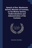 Speech of Hon. Mackenzie Bowell, Minister of Customs, on the Moiety System, Undervaluations and Administration of the Customs 1340098385 Book Cover