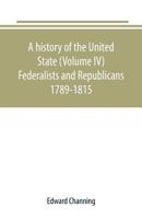 A history of the United State (Volume IV) Federalists and Republicans 1789-1815 9389169704 Book Cover