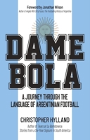 Dame Bola : A Journey Through the Language of Argentinian Football 1801509913 Book Cover