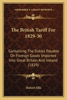 The British Tariff For 1829-30: Containing The Duties Payable On Foreign Goods Imported Into Great Britain And Ireland 1437073980 Book Cover