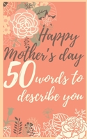 Happy mother's day 50 words to describe you: Perfect gift to customize with your own words - 50 sentences to fill in - Unique gift for mom - order now B087SJTVLH Book Cover