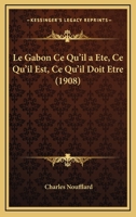 Le Gabon Ce Qu'il A Ete, Ce Qu'il Est, Ce Qu'il Doit Etre (1908) 1160158282 Book Cover