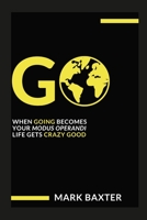 Go: When Going Becomes Your Modus Operandi, Life Gets Crazy Good! 1312695544 Book Cover