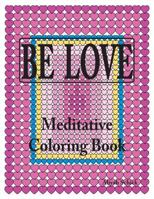 BE LOVE Meditative Coloring Book: Adult coloring to open your heart: for relaxation, meditation, stress reduction, spiritual connection, prayer, ... into your deep true self; ages 9 to 109 0988273152 Book Cover