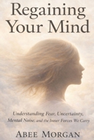 Regaining your mind: Understanding Fear, Uncertainty, Mental Noise and Inner Forces We Carry B0GN5TLXTL Book Cover