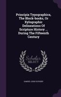 Principia Typographica, the Block-Books, or Xylographic Delineations of Scripture History ... During the Fifteenth Century 135465479X Book Cover