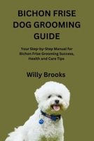 BICHON FRISE DOG GROOMING GUIDE: Your Step-by-Step Manual for Bichon Frise Grooming Success, Health and Care Tips B0FVM7GV3X Book Cover