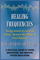 Healing Frequencies: Using Sound to Calm the Mind, Restore the Body, & Find Balance: A Practical Guide to Sound, Meditation, and Nervous System Regulation B0GHDX2LQP Book Cover