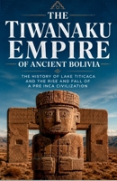 The Tiwanaku Empire of Ancient Bolivia: The history of Lake Titicaca and the rise and fall of a Pre Inca civilization (Lost Kingdoms and Forgotten Empires of the Americas) B0H3PGWZ1J Book Cover
