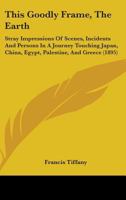 This Goodly Frame the Earth; Stray Impressions of Scenes, Incidents and Persons in a Journey Touching Japan, China, Egypt, Palestine and Greece 3744755002 Book Cover
