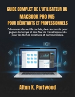 Guide complet de l'utilisateur du MacBook Pro M5 pour débutants et professionnels: Découvrez des outils cachés, des raccourcis pour gagner du temps et ... créatives et commerciales. (French Edition) B0GWM6J3WD Book Cover
