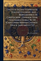 Crityck (alias) Vesprisatie Toeghe-eyghent Aen ... Bernardinus De Caestecker ... Doende Syne Solemnele Jubile By De ... Capucinen Binnen Ghendt Den Ii. Januarius 1727 ...... 1271290197 Book Cover