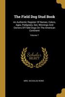 The Field Dog Stud Book: An Authentic Register Of Names, Colors, Ages, Pedigrees, Sex, Winnings And Owners Of Field Dogs On The American Continent; Volume 7 1010727877 Book Cover