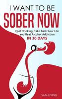 I Want to be Sober Now: Quit Drinking, Take Back Your Life and Beat Alcohol Addiction in 30 days 108278320X Book Cover