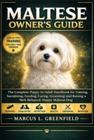 MALTESE OWNER’S GUIDE: The Complete Puppy-to-Adult Handbook for Training, Socializing, Feeding, Caring, Grooming and Raising a Well-Behaved, Happy Maltese Dog B0GWRMXPGP Book Cover